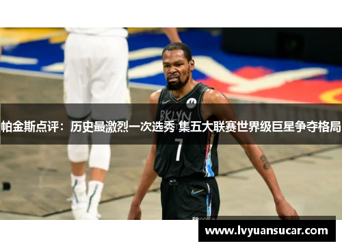 帕金斯点评：历史最激烈一次选秀 集五大联赛世界级巨星争夺格局