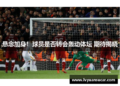 悬念加身！球员是否转会轰动体坛 期待揭晓