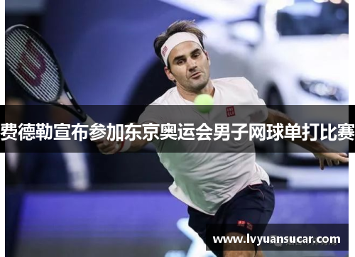 费德勒宣布参加东京奥运会男子网球单打比赛