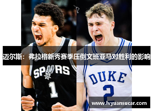 迈尔斯：弗拉格新秀赛季压倒文班亚马对胜利的影响