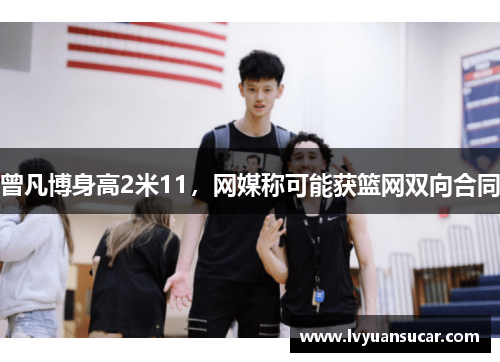 曾凡博身高2米11，网媒称可能获篮网双向合同