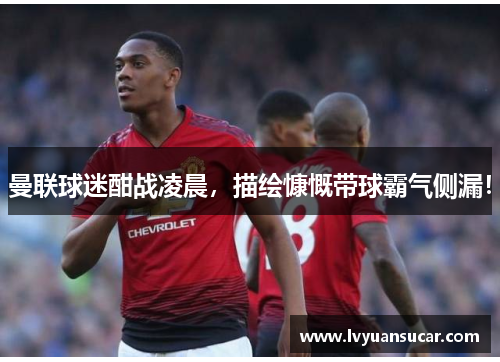 曼联球迷酣战凌晨，描绘慷慨带球霸气侧漏！