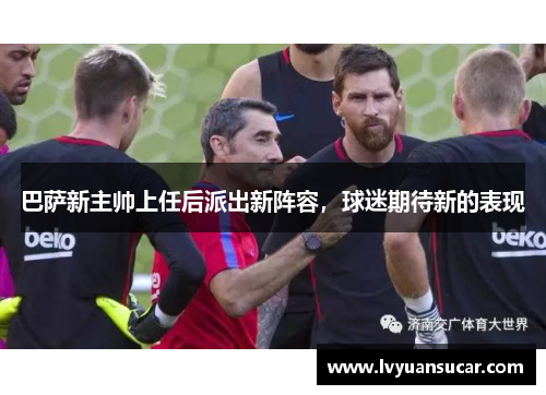 巴萨新主帅上任后派出新阵容，球迷期待新的表现