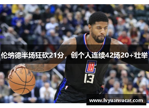 伦纳德半场狂砍21分，创个人连续42场20+壮举
